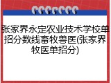 张家界永定农业技术学校单招分数线畜牧兽医(张家界牧医单招分)