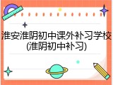 淮安淮阴初中课外补习学校(淮阴初中补习)