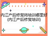 内江产后修复师培训哪里好(内江产后修复培训)