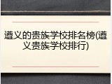 遵义的贵族学校排名榜(遵义贵族学校排行)