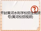 开封黄河水利学校招生视频号(黄河校招视频)