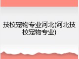 技校宠物专业河北(河北技校宠物专业)