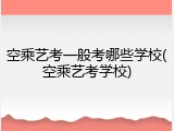 空乘艺考一般考哪些学校(空乘艺考学校)