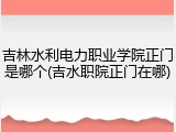 吉林水利电力职业学院正门是哪个(吉水职院正门在哪)