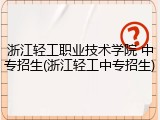 浙江轻工职业技术学院 中专招生(浙江轻工中专招生)