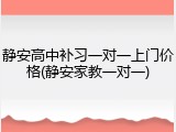 静安高中补习一对一上门价格(静安家教一对一)