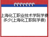 上海化工职业技术学院学费多少(上海化工职院学费)