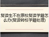 复读生不在原校复读学籍怎么办(复读转校学籍处理)