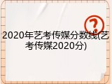 2020年艺考传媒分数线(艺考传媒2020分)