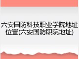 六安国防科技职业学院地址位置(六安国防职院地址)