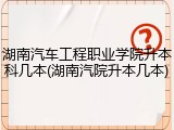 湖南汽车工程职业学院升本科几本(湖南汽院升本几本)
