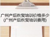 广州产后恢复培训价格多少(广州产后恢复培训费用)
