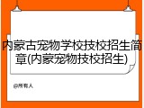 内蒙古宠物学校技校招生简章(内蒙宠物技校招生)
