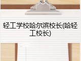轻工学校哈尔滨校长(哈轻工校长)