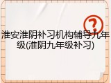 淮安淮阴补习机构辅导九年级(淮阴九年级补习)