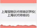 上海宠物训犬师培训学校(上海训犬师培训)