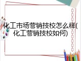 化工市场营销技校怎么样(化工营销技校如何)