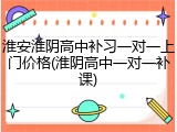 淮安淮阴高中补习一对一上门价格(淮阴高中一对一补课)