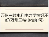 万州三峡水利电力学校好不好(万州三峡电校如何)
