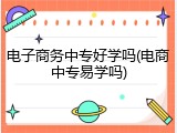 电子商务中专好学吗(电商中专易学吗)
