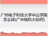 广州电子科技大学中山学院怎么样(广中电科大如何)