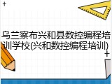 乌兰察布兴和县数控编程培训学校(兴和数控编程培训)