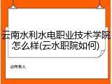 云南水利水电职业技术学院怎么样(云水职院如何)