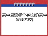 高中复读哪个学校好(高中复读名校)