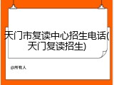 天门市复读中心招生电话(天门复读招生)