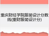 重庆财经学院服装设计分数线(重财服装设计分)