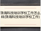 珠海科技培训学校工作怎么样(珠海科技培训学校工作)