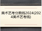 美术艺考分数线2024(2024美术艺考线)