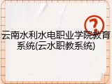云南水利水电职业学院教育系统(云水职教系统)
