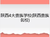 陕西4大贵族学校(陕西贵族名校)