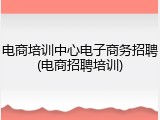 电商培训中心电子商务招聘(电商招聘培训)