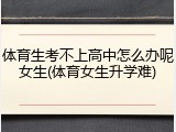 体育生考不上高中怎么办呢女生(体育女生升学难)