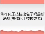 焦作化工技校改名了吗最新消息(焦作化工技校更名)