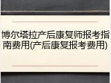 博尔塔拉产后康复师报考指南费用(产后康复报考费用)