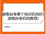 湖南自考哪个培训机构好(湖南自考机构推荐)