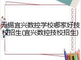 无锡宜兴数控学校哪家好技校招生(宜兴数控技校招生)