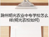 滁州明光农业中专学校怎么样(明光农校如何)