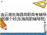 连云港东海县高职高考辅导班哪个好(东海高职辅导班)