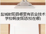 盐城射阳县哪里有农业技术学校啊(射阳农校在哪)