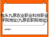 包头九原农业职业科技职业学院地址(九原农职院地址)
