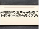 荆州松滋农业中专学校哪个校区好(松滋农专哪校区好)