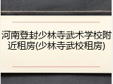 河南登封少林寺武术学校附近租房(少林寺武校租房)