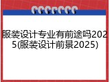 服装设计专业有前途吗2025(服装设计前景2025)