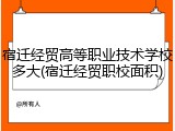 宿迁经贸高等职业技术学校多大(宿迁经贸职校面积)