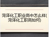 菏泽化工职业高中怎么样(菏泽化工职高如何)