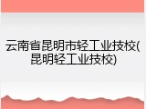 云南省昆明市轻工业技校(昆明轻工业技校)